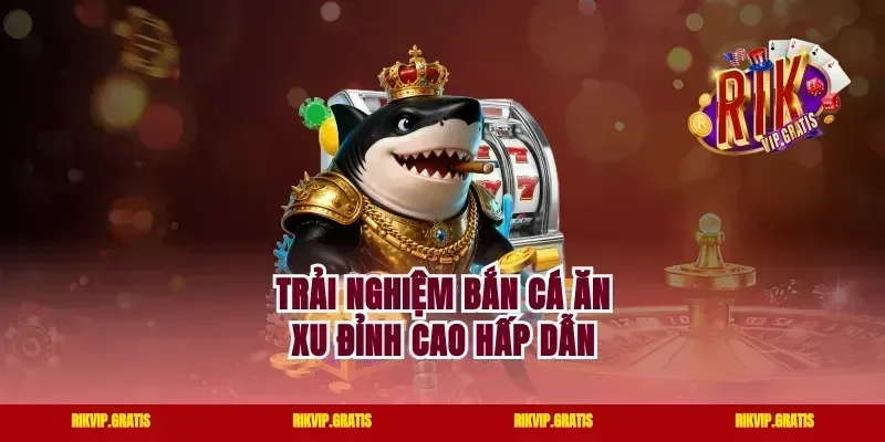 Trải nghiệm bắn cá ăn xu đỉnh cao hấp dẫn