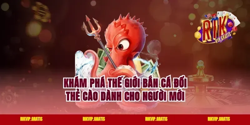 Khám phá thế giới bắn cá đổi thẻ cào dành cho người mới