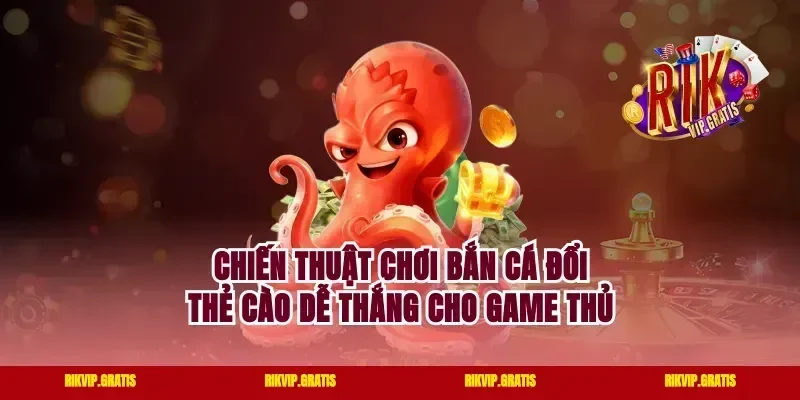 Chiến thuật chơi bắn cá đổi thẻ cào dễ thắng cho game thủ