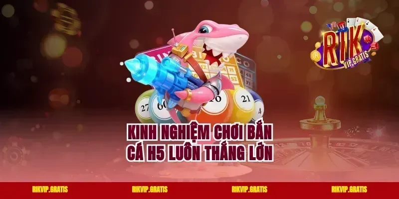 Kinh nghiệm chơi bắn cá H5 luôn thắng lớn