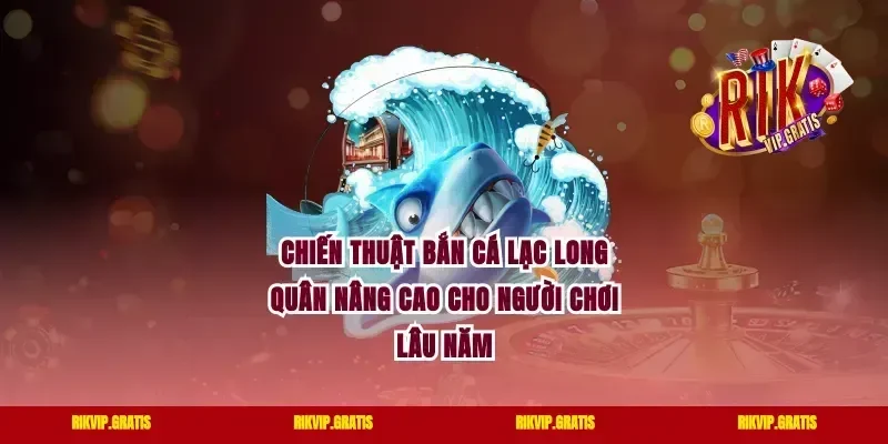 Chiến thuật bắn cá lạc long quân nâng cao cho người chơi lâu năm