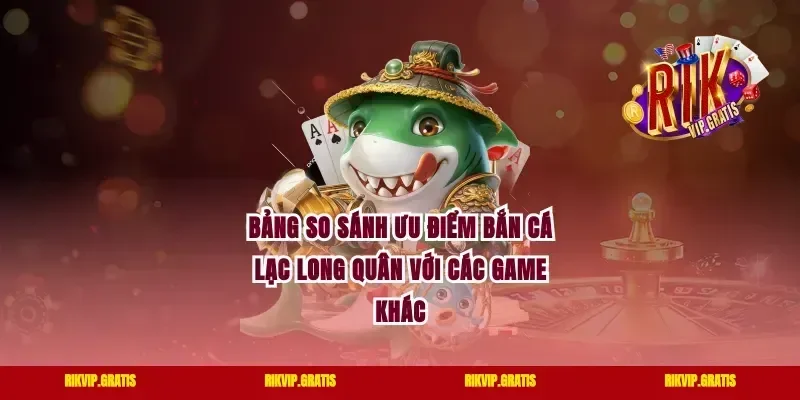 Bảng so sánh ưu điểm bắn cá lạc long quân với các game khác