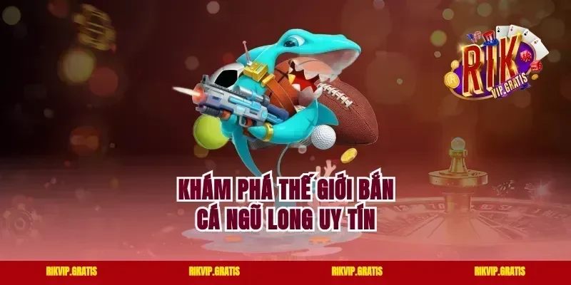Khám phá thế giới bắn cá Ngũ Long uy tín