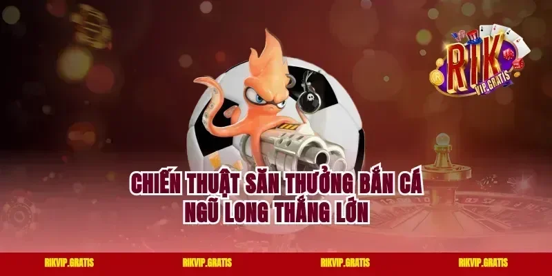 Chiến thuật săn thưởng bắn cá Ngũ Long thắng lớn