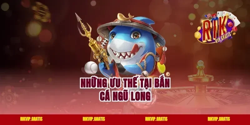 Những ưu thế tại bắn cá Ngũ Long