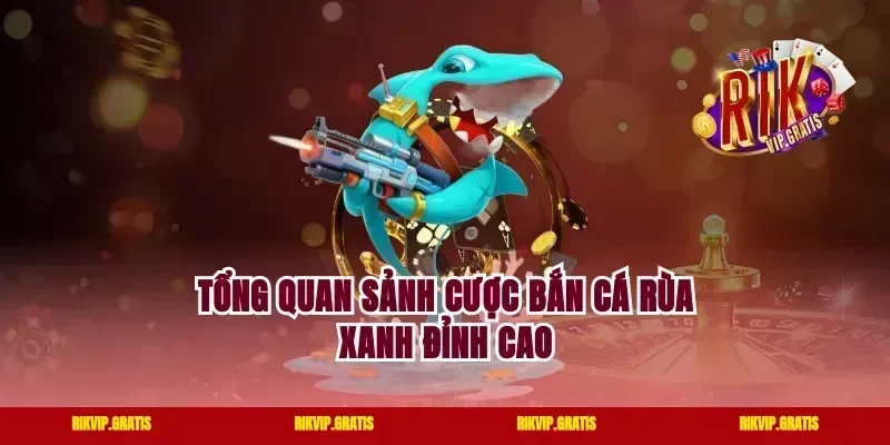 Tổng quan sảnh cược bắn cá Rùa Xanh đỉnh cao