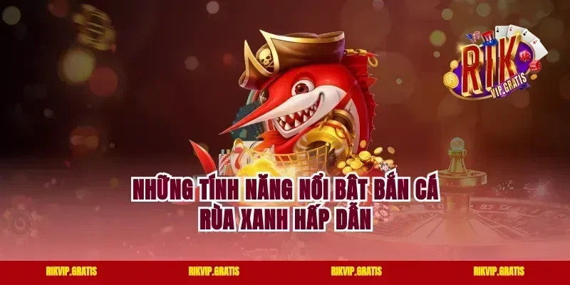 Những tính năng nổi bật bắn cá Rùa Xanh hấp dẫn