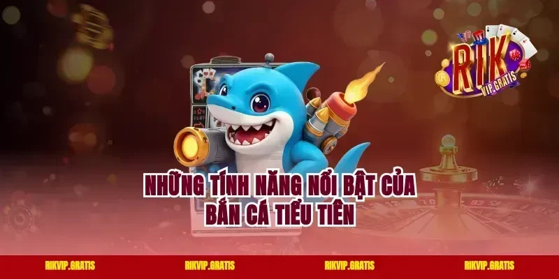 Những tính năng nổi bật của bắn cá Tiểu Tiên