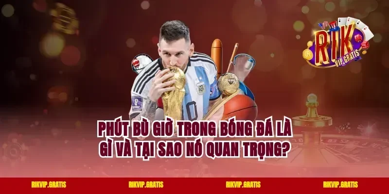 Phút Bù Giờ Trong Bóng Đá Là Gì Và Tại Sao Nó Quan Trọng?