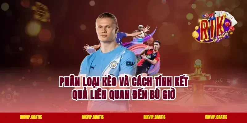 Phân Loại Kèo Và Cách Tính Kết Quả Liên Quan Đến Bù Giờ