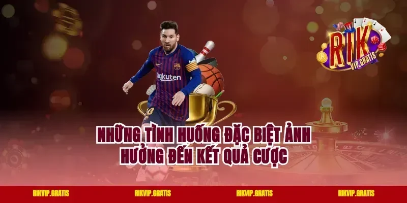 Những Tình Huống Đặc Biệt Ảnh Hưởng Đến Kết Quả Cược