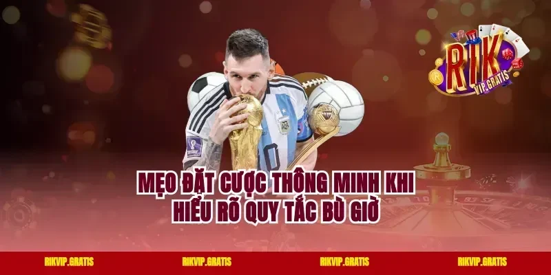 Mẹo Đặt Cược Thông Minh Khi Hiểu Rõ Quy Tắc Bù Giờ