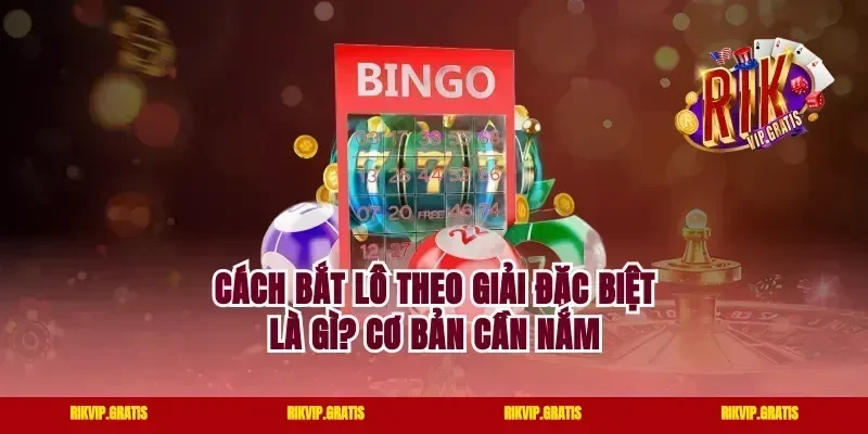 Cách bắt lô theo giải đặc biệt là gì? Cơ bản cần nắm