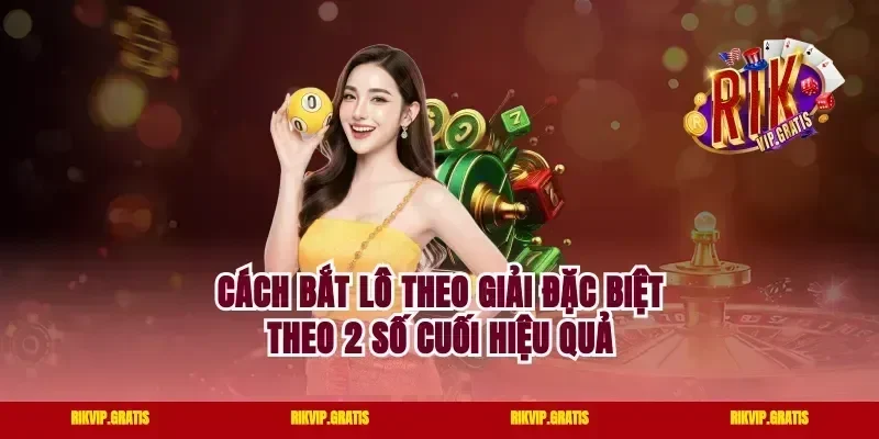 Cách bắt lô theo giải đặc biệt theo 2 số cuối hiệu quả