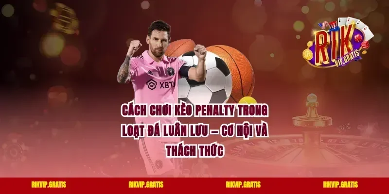 Cách Chơi Kèo Penalty Trong Loạt Đá Luân Lưu — Cơ Hội Và Thách Thức