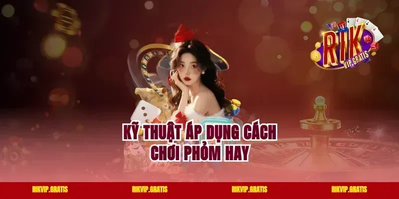 Kỹ thuật áp dụng cách chơi Phỏm hay