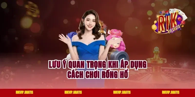 Lưu ý quan trọng khi áp dụng cách chơi Rồng Hổ