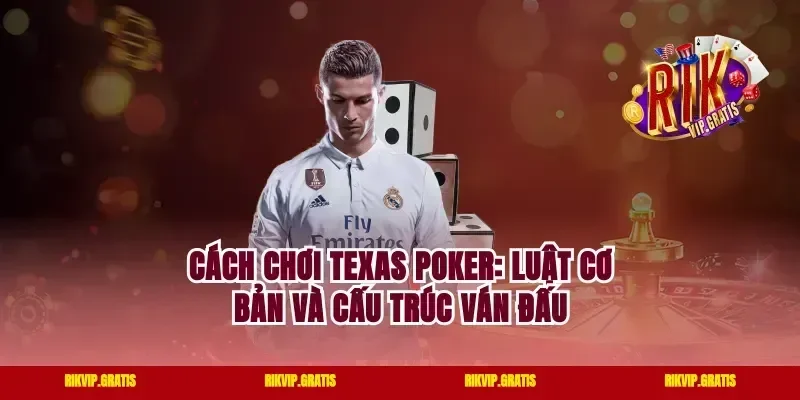 Cách Chơi Texas Poker: Luật Cơ Bản Và Cấu Trúc Ván Đấu