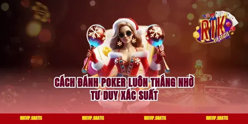 Cách Đánh Poker Luôn Thắng Nhờ Tư Duy Xác Suất