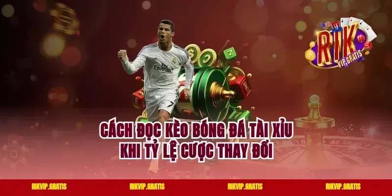 Cách Đọc Kèo Bóng Đá Tài Xỉu Khi Tỷ Lệ Cược Thay Đổi