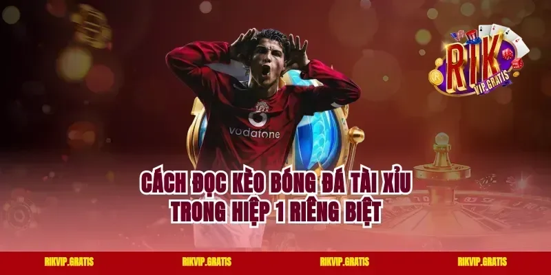 Cách Đọc Kèo Bóng Đá Tài Xỉu Trong Hiệp 1 Riêng Biệt
