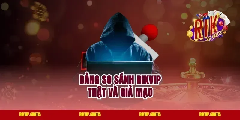 Bảng So Sánh Rikvip Thật Và Giả Mạo