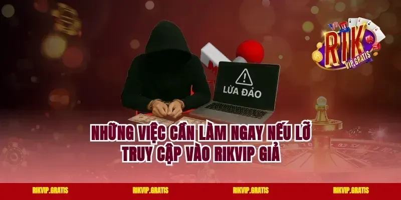 Những Việc Cần Làm Ngay Nếu Lỡ Truy Cập Vào Rikvip Giả