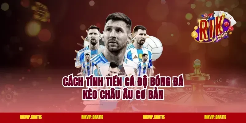 Cách tính tiền cá độ bóng đá kèo châu Âu cơ bản