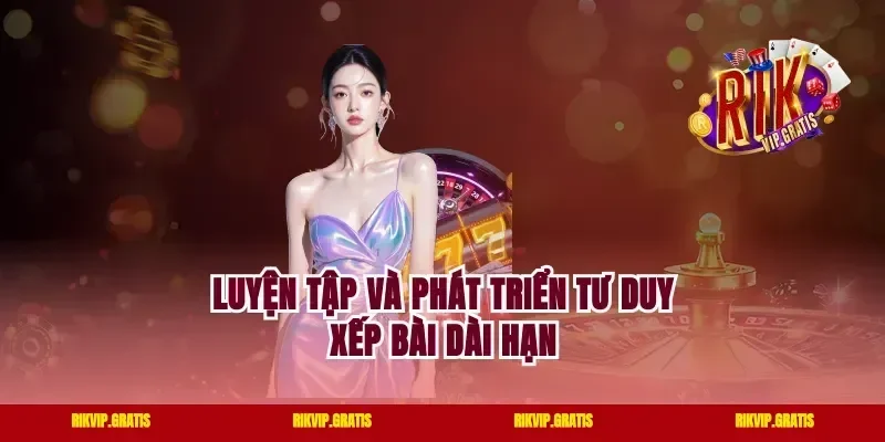 Luyện Tập Và Phát Triển Tư Duy Xếp Bài Dài Hạn