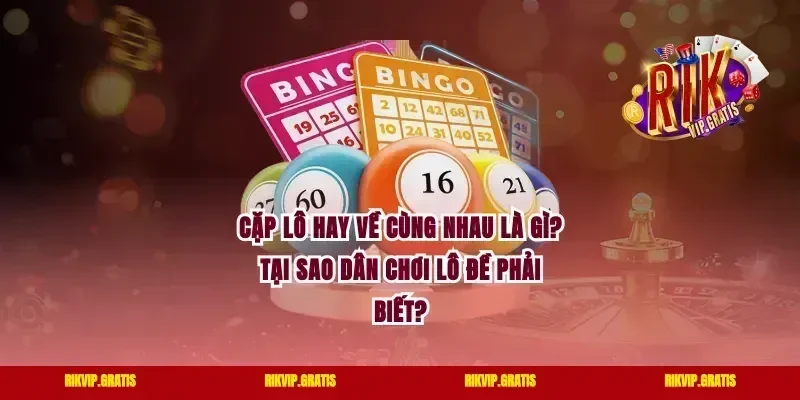 Cặp Lô Hay Về Cùng Nhau Là Gì? Tại Sao Dân Chơi Lô Đề Phải Biết?