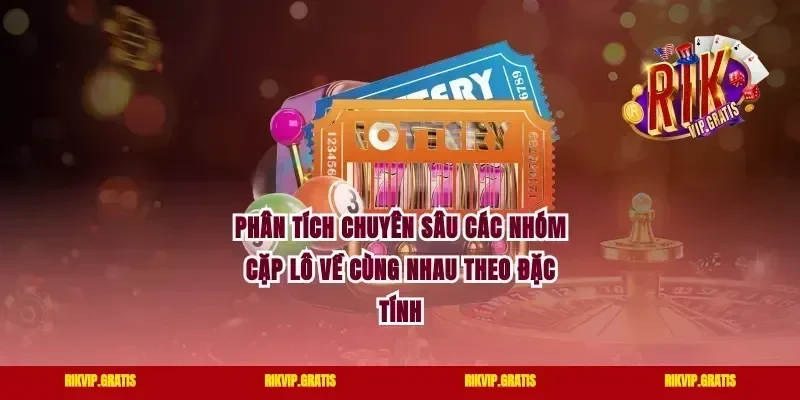Phân Tích Chuyên Sâu Các Nhóm Cặp Lô Về Cùng Nhau Theo Đặc Tính
