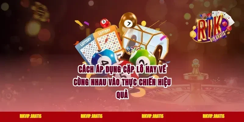 Cách Áp Dụng Cặp Lô Hay Về Cùng Nhau Vào Thực Chiến Hiệu Quả