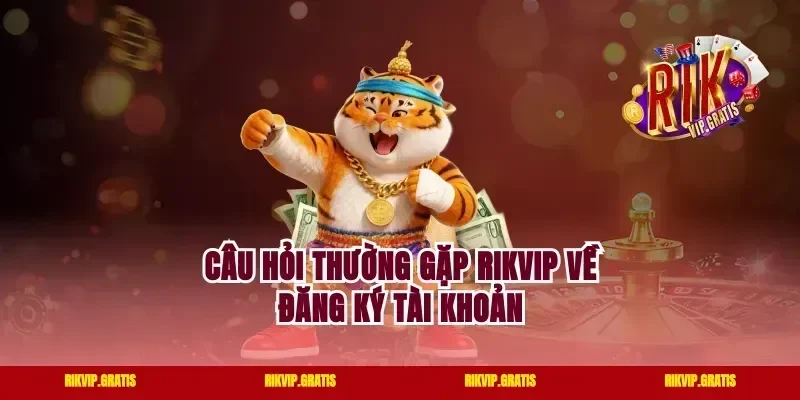 Câu hỏi thường gặp rikvip về đăng ký tài khoản
