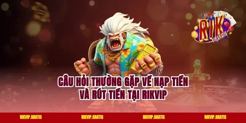 Câu hỏi thường gặp về nạp tiền và rút tiền tại Rikvip