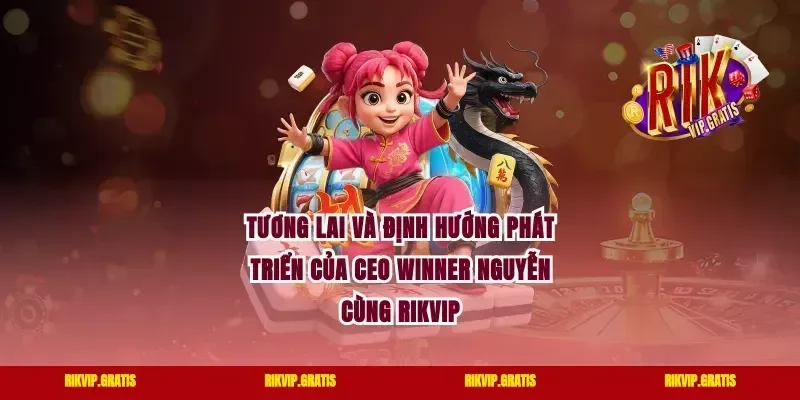 Tương lai và định hướng phát triển của CEO Winner Nguyễn cùng Rikvip