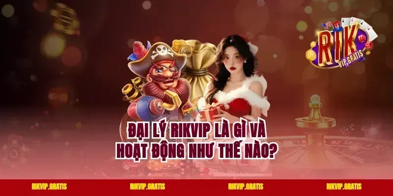 Đại Lý Rikvip Là Gì Và Hoạt Động Như Thế Nào?