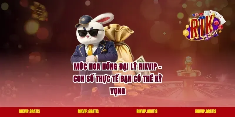 Mức Hoa Hồng Đại Lý Rikvip – Con Số Thực Tế Bạn Có Thể Kỳ Vọng