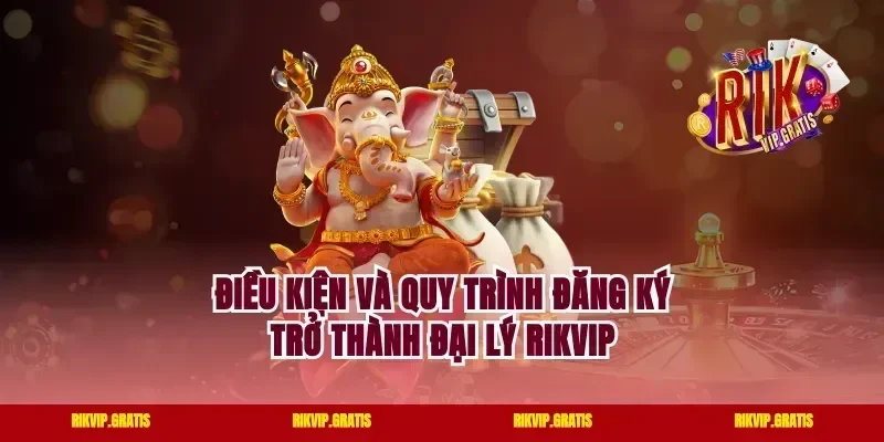 Điều Kiện Và Quy Trình Đăng Ký Trở Thành Đại Lý Rikvip