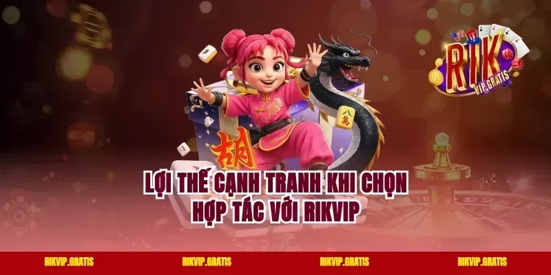 Lợi Thế Cạnh Tranh Khi Chọn Hợp Tác Với Rikvip