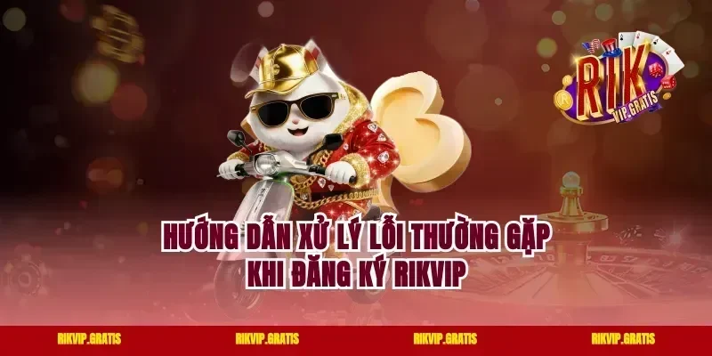 Hướng dẫn xử lý lỗi thường gặp khi đăng ký Rikvip