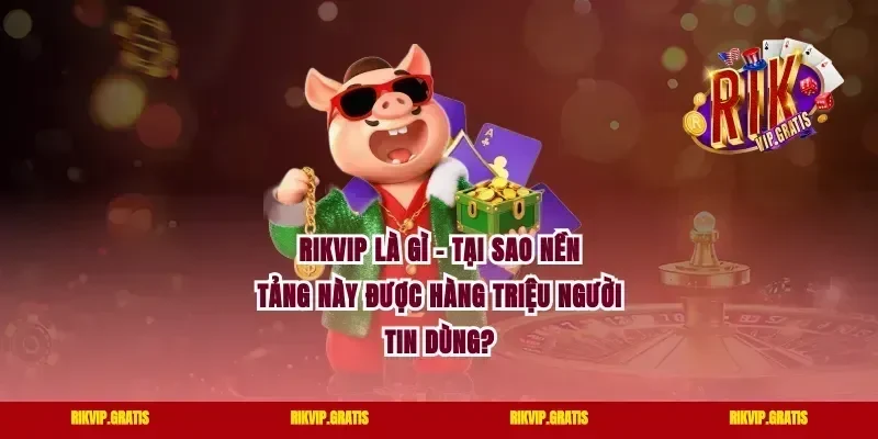 Rikvip Là Gì – Tại Sao Nền Tảng Này Được Hàng Triệu Người Tin Dùng?
