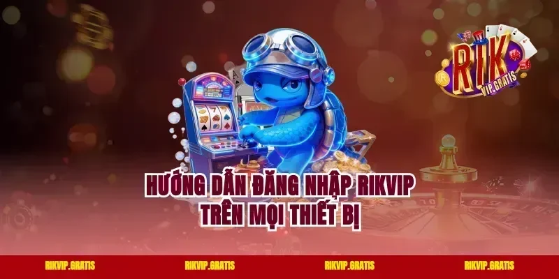 Hướng Dẫn Đăng Nhập Rikvip Trên Mọi Thiết Bị