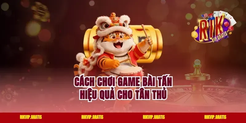 Cách chơi game bài tấn hiệu quả cho tân thủ