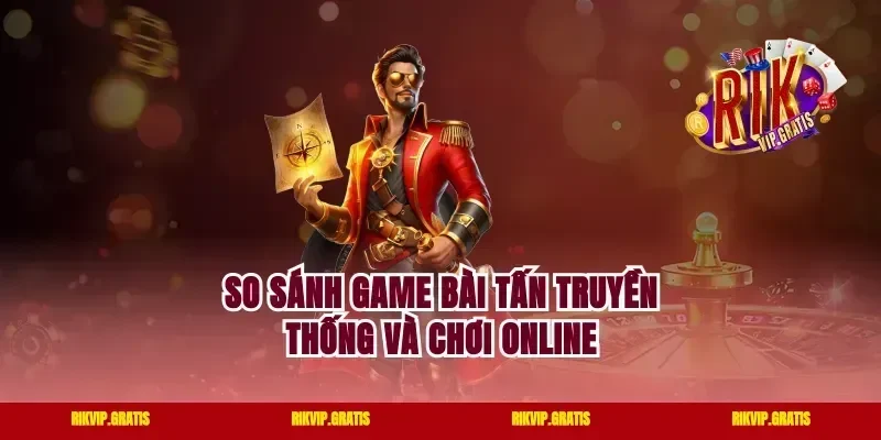 So sánh game bài tấn truyền thống và chơi online