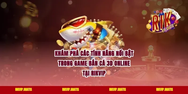 Khám Phá Các Tính Năng Nổi Bật Trong Game Bắn Cá 3D Online Tại Rikvip
