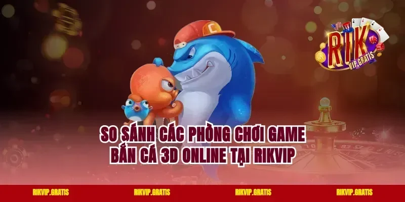 So Sánh Các Phòng Chơi Game Bắn Cá 3D Online Tại Rikvip