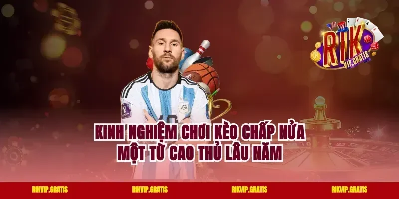 Kinh nghiệm chơi kèo chấp nửa một từ cao thủ lâu năm
