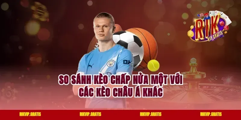 So sánh kèo chấp nửa một với các kèo châu Á khác