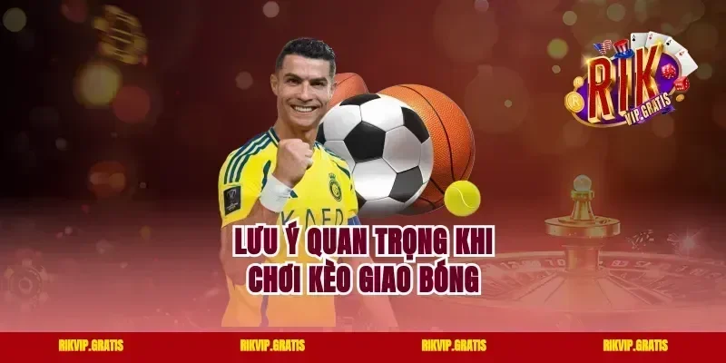 Lưu ý quan trọng khi chơi kèo giao bóng
