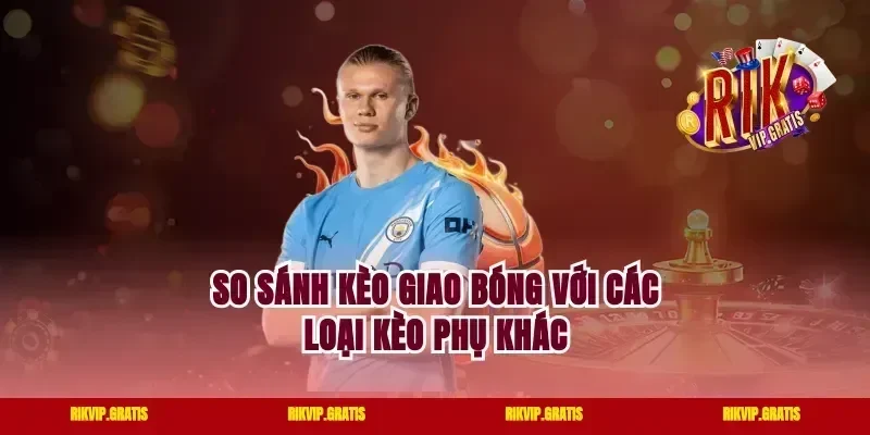 So sánh kèo giao bóng với các loại kèo phụ khác